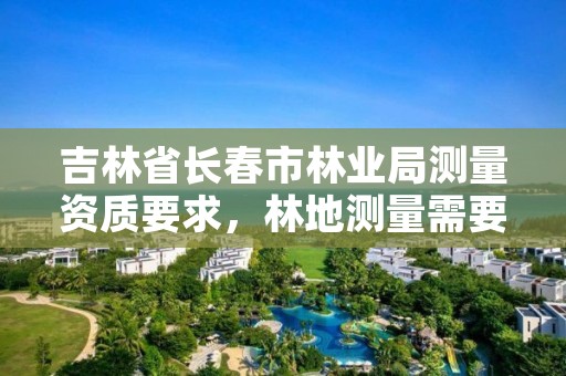 吉林省长春市林业局测量资质要求，林地测量需要什么资质