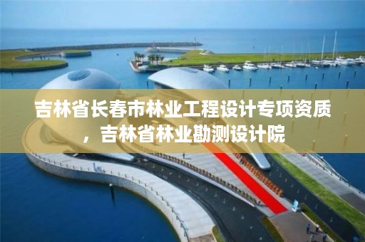 吉林省长春市林业工程设计专项资质，吉林省林业勘测设计院