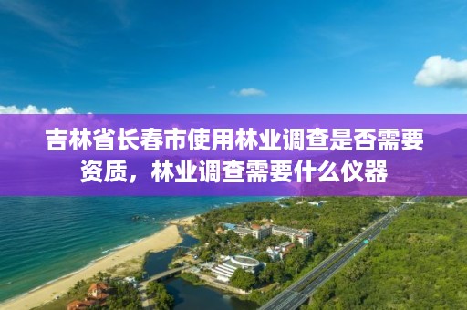 吉林省长春市使用林业调查是否需要资质，林业调查需要什么仪器