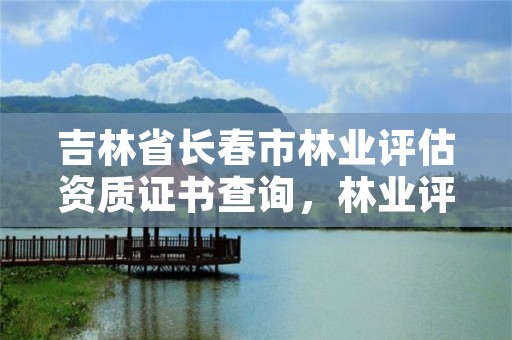 吉林省长春市林业评估资质证书查询，林业评估公司资质有几类