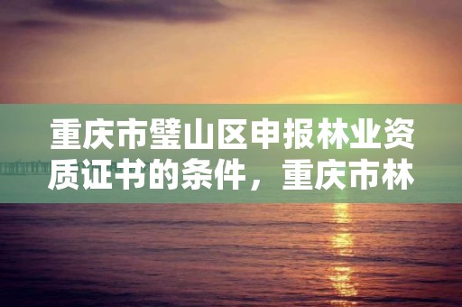 重庆市璧山区申报林业资质证书的条件，重庆市林业局热线电话是多少