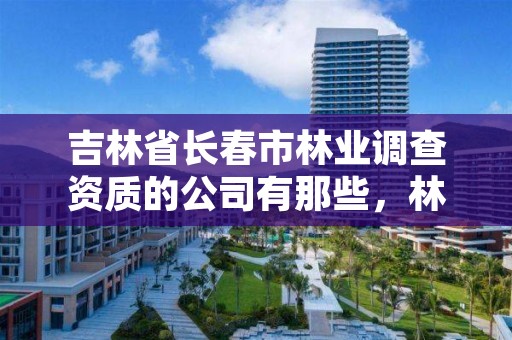 吉林省长春市林业调查资质的公司有那些，林业调查公司干什么的