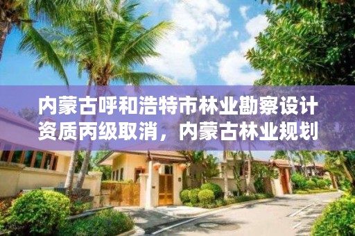 内蒙古呼和浩特市林业勘察设计资质丙级取消，内蒙古林业规划设计院