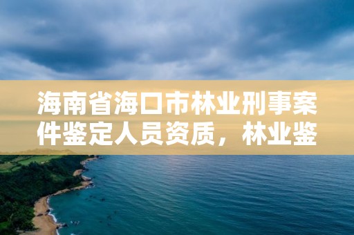 海南省海口市林业刑事案件鉴定人员资质，林业鉴定公司