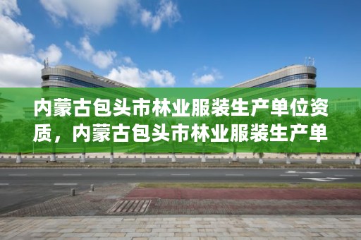 内蒙古包头市林业服装生产单位资质，内蒙古包头市林业服装生产单位资质查询