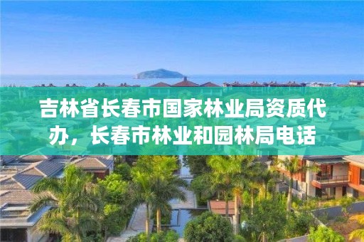 吉林省长春市国家林业局资质代办，长春市林业和园林局电话