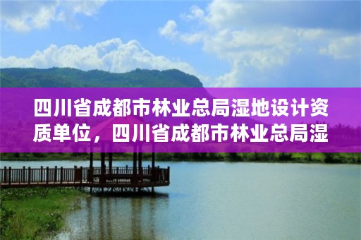 四川省成都市林业总局湿地设计资质单位，四川省成都市林业总局湿地设计资质单位公示