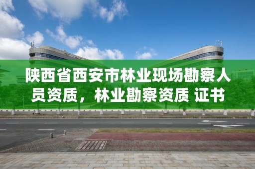 陕西省西安市林业现场勘察人员资质，林业勘察资质 证书