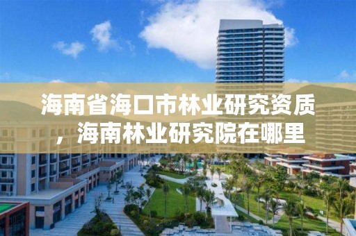 海南省海口市林业研究资质，海南林业研究院在哪里