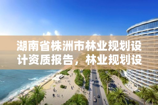 湖南省株洲市林业规划设计资质报告，林业规划设计资质标准