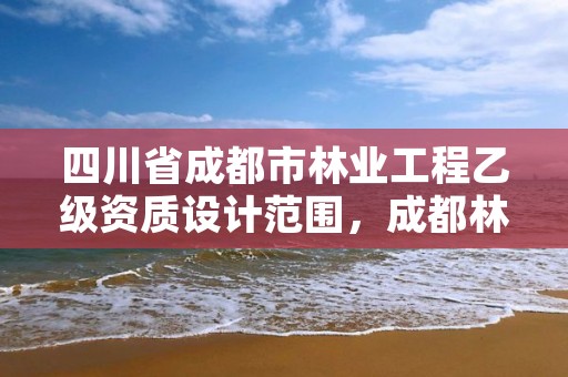 四川省成都市林业工程乙级资质设计范围，成都林业工程师