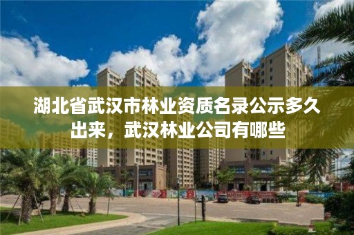 湖北省武汉市林业资质名录公示多久出来，武汉林业公司有哪些