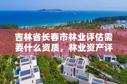 吉林省长春市林业评估需要什么资质，林业资产评估资质