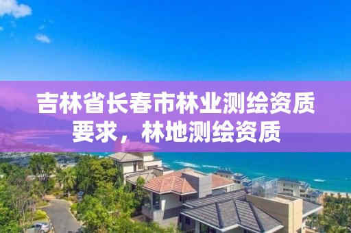 吉林省长春市林业测绘资质要求，林地测绘资质