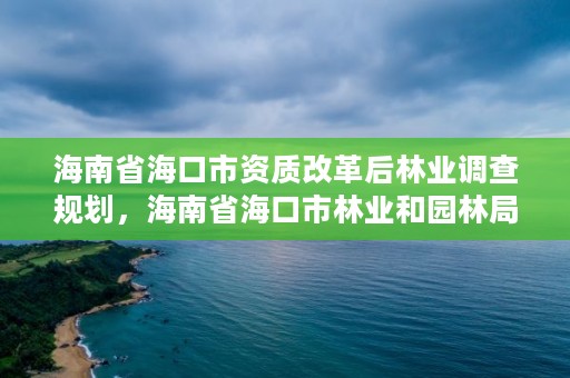 海南省海口市资质改革后林业调查规划，海南省海口市林业和园林局长