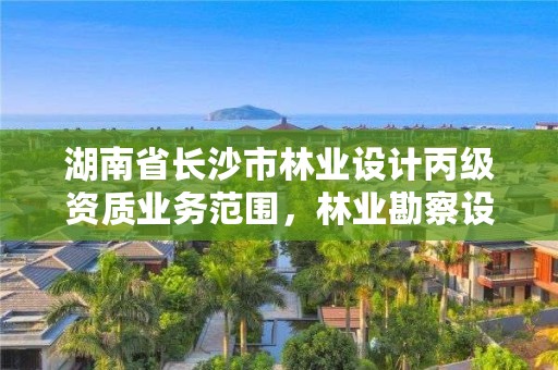 湖南省长沙市林业设计丙级资质业务范围，林业勘察设计丙级资质