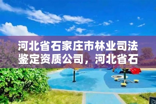 河北省石家庄市林业司法鉴定资质公司，河北省石家庄市林业司法鉴定资质公司名单