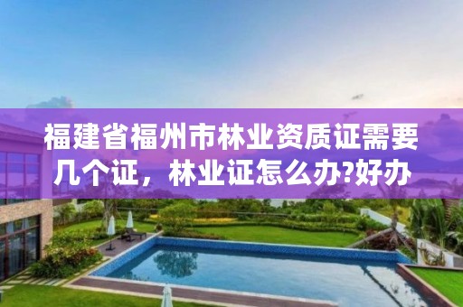 福建省福州市林业资质证需要几个证，林业证怎么办?好办吗?