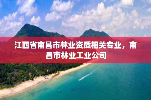 江西省南昌市林业资质相关专业，南昌市林业工业公司