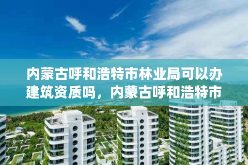 内蒙古呼和浩特市林业局可以办建筑资质吗，内蒙古呼和浩特市林业局可以办建筑资质吗现在