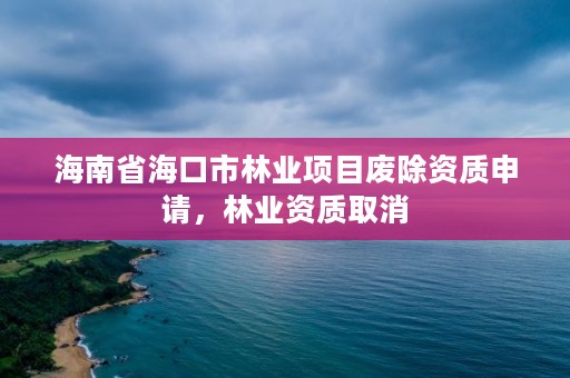 海南省海口市林业项目废除资质申请，林业资质取消