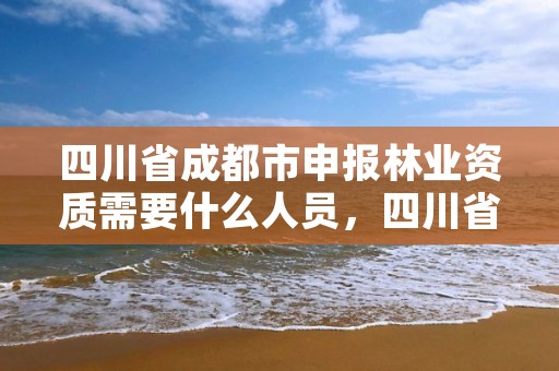 四川省成都市申报林业资质需要什么人员，四川省成都市申报林业资质需要什么人员资格