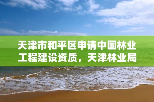 天津市和平区申请中国林业工程建设资质，天津林业局招聘信息网