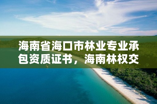 海南省海口市林业专业承包资质证书，海南林权交易中心