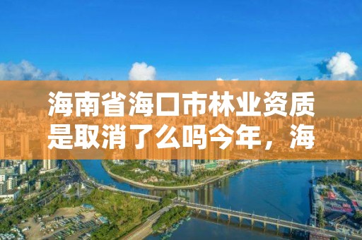 海南省海口市林业资质是取消了么吗今年，海口林业总公司