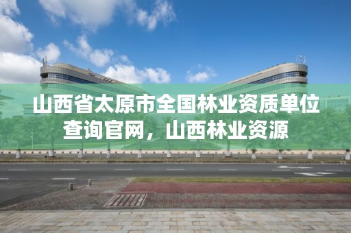 山西省太原市全国林业资质单位查询官网，山西林业资源