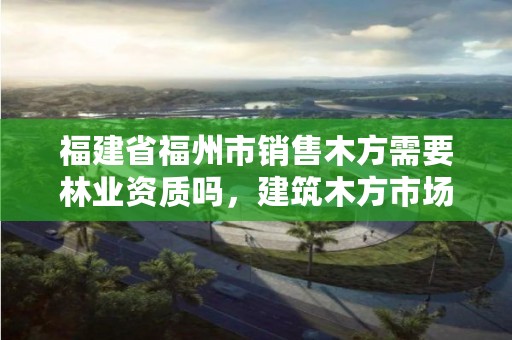 福建省福州市销售木方需要林业资质吗，建筑木方市场