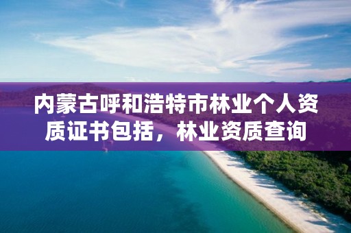 内蒙古呼和浩特市林业个人资质证书包括，林业资质查询