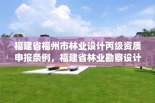 福建省福州市林业设计丙级资质申报条例，福建省林业勘察设计院是什么性质的单位