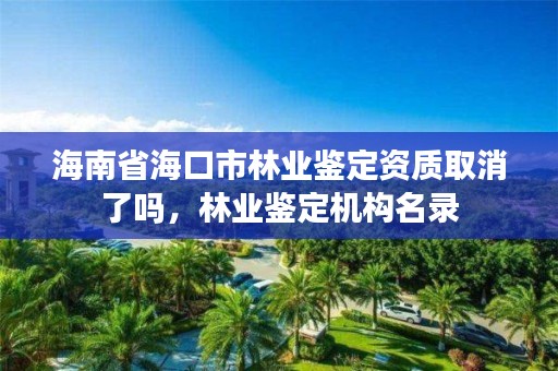 海南省海口市林业鉴定资质取消了吗，林业鉴定机构名录