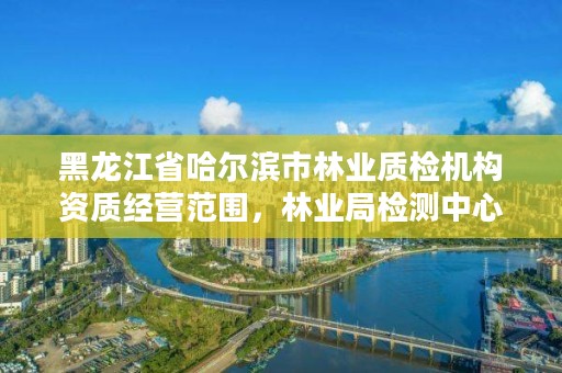 黑龙江省哈尔滨市林业质检机构资质经营范围，林业局检测中心