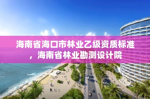 海南省海口市林业乙级资质标准，海南省林业勘测设计院