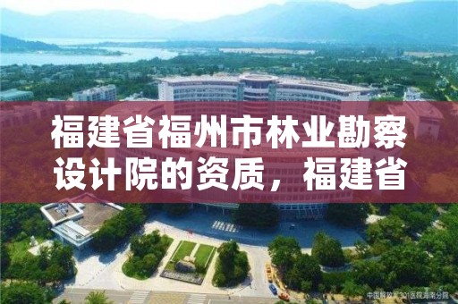 福建省福州市林业勘察设计院的资质，福建省福州市林业勘察设计院的资质是什么