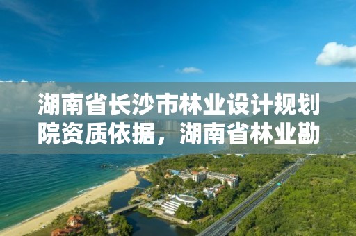 湖南省长沙市林业设计规划院资质依据，湖南省林业勘察设计院怎么样