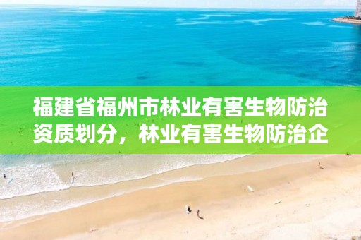 福建省福州市林业有害生物防治资质划分，林业有害生物防治企业资质