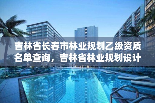 吉林省长春市林业规划乙级资质名单查询，吉林省林业规划设计院