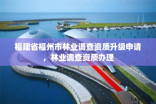 福建省福州市林业调查资质升级申请，林业调查资质办理