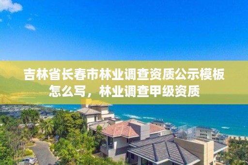 吉林省长春市林业调查资质公示模板怎么写，林业调查甲级资质