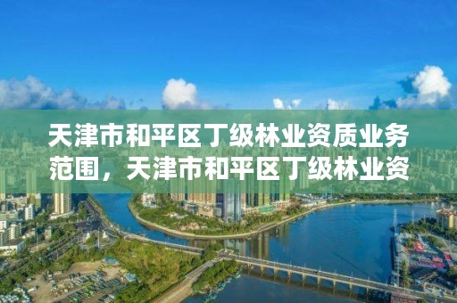 天津市和平区丁级林业资质业务范围，天津市和平区丁级林业资质业务范围有哪些