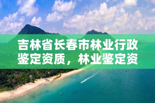 吉林省长春市林业行政鉴定资质，林业鉴定资格证书