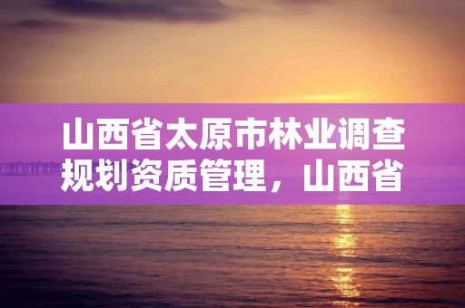 山西省太原市林业调查规划资质管理，山西省林业调查规划院