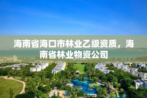 海南省海口市林业乙级资质，海南省林业物资公司