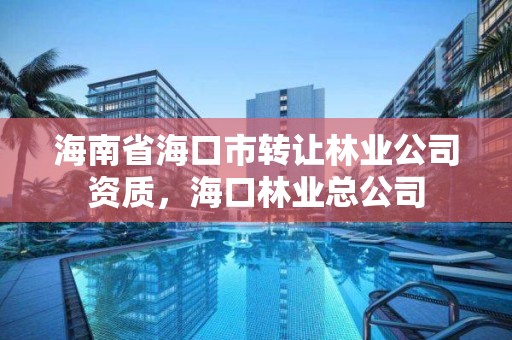 海南省海口市转让林业公司资质，海口林业总公司