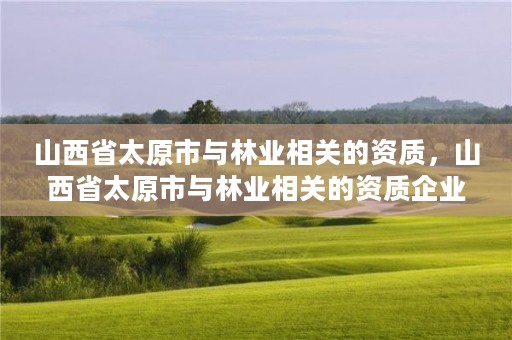 山西省太原市与林业相关的资质，山西省太原市与林业相关的资质企业名单