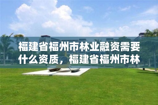 福建省福州市林业融资需要什么资质，福建省福州市林业融资需要什么资质呢