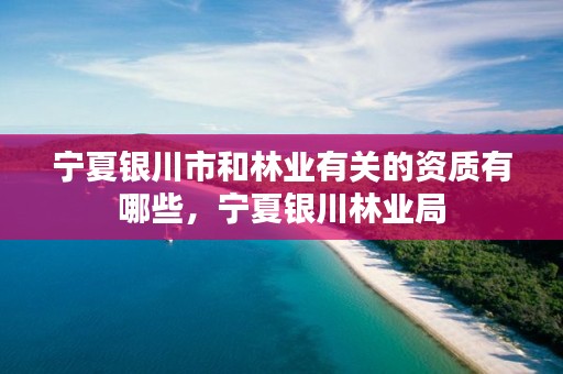 宁夏银川市和林业有关的资质有哪些，宁夏银川林业局